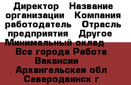 Директор › Название организации ­ Компания-работодатель › Отрасль предприятия ­ Другое › Минимальный оклад ­ 1 - Все города Работа » Вакансии   . Архангельская обл.,Северодвинск г.